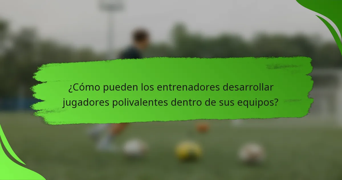¿Cómo pueden los entrenadores desarrollar jugadores polivalentes dentro de sus equipos?