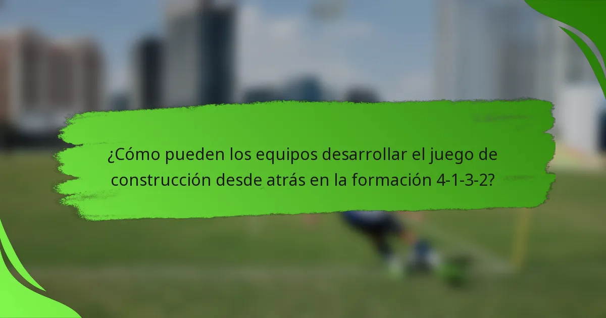 ¿Cómo pueden los equipos desarrollar el juego de construcción desde atrás en la formación 4-1-3-2?