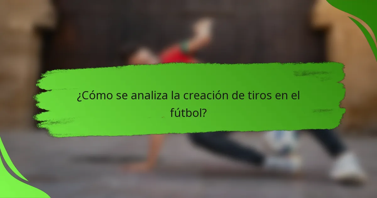 ¿Cómo se analiza la creación de tiros en el fútbol?