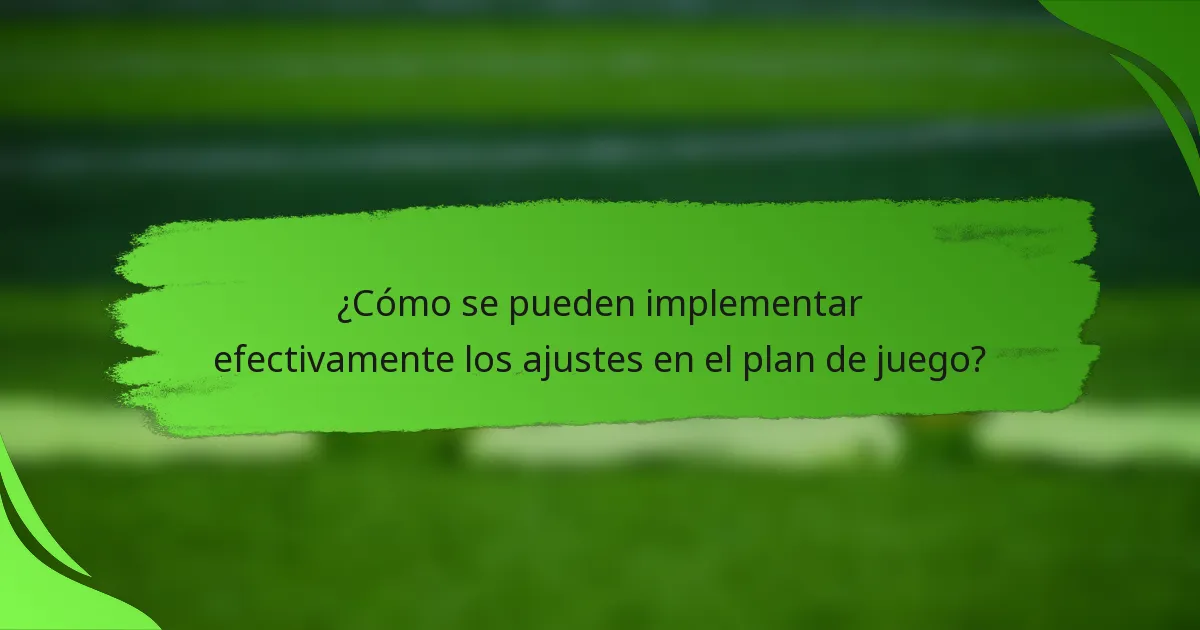 ¿Cómo se pueden implementar efectivamente los ajustes en el plan de juego?