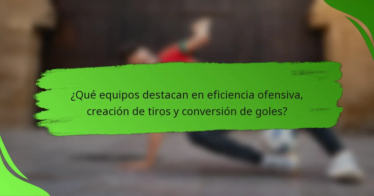 ¿Qué equipos destacan en eficiencia ofensiva, creación de tiros y conversión de goles?
